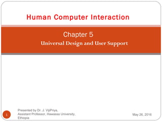 Universal Design and User Support
1
Human Computer Interaction
Chapter 5
May 26, 2016
Presented by Dr. J. VijiPriya,
Assistant Professor, Hawassa University,
Ethiopia
 