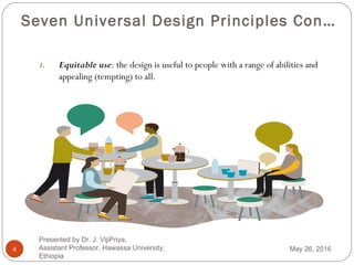 Seven Universal Design Principles Con…
4
1. Equitable use: the design is useful to people with a range of abilities and
appealing (tempting) to all.
May 26, 2016
Presented by Dr. J. VijiPriya,
Assistant Professor, Hawassa University,
Ethiopia
 