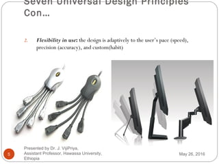 Seven Universal Design Principles
Con…
5
2. Flexibility in use: the design is adaptively to the user’s pace (speed),
precision (accuracy), and custom(habit)
May 26, 2016
Presented by Dr. J. VijiPriya,
Assistant Professor, Hawassa University,
Ethiopia
 
