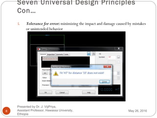 Seven Universal Design Principles
Con…
8
5. Tolerance for error: minimizing the impact and damage caused by mistakes
or unintended behavior
May 26, 2016
Presented by Dr. J. VijiPriya,
Assistant Professor, Hawassa University,
Ethiopia
 