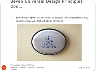Seven Universal Design Principles
Con…
9
6. Low physical effort: systems should be designed to be comfortable to use,
minimizing physical effort and fatigue (tiredness)
May 26, 2016
Presented by Dr. J. VijiPriya,
Assistant Professor, Hawassa University,
Ethiopia
 