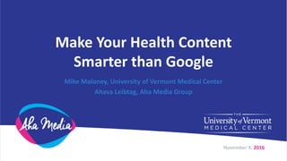 Make Your Health Content
Smarter than Google
Mike Maloney, University of Vermont Medical Center
Ahava Leibtag, Aha Media Group
November 9, 2016
 