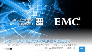 1
© Copyright 2016 EMC Corporation. All rights reserved.
もう⼀つのHCI VXRACKとVBLOCK
  2016/6/25  VCEテクノロジー・ソリューションズ株式会社
                    SR. VARCHITECTS  ⾼橋 岳 
 