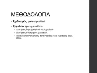 ΜΕΘΟΔΟΛΟΓΙΑ
• Σχεδιασμός: pretest-posttest
• Εργαλείο: ερωτηματολόγιο
 ερωτήσεις δημογραφικού περιεχομένου
 ερωτήσεις αποτίμησης γνώσεων,
 International Personality Item Pool Big Five (Goldberg et al.,
2006)
 