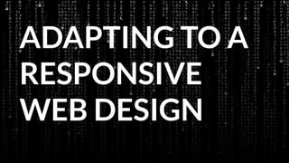 ADAPTING TO A
RESPONSIVE
WEB DESIGN
 