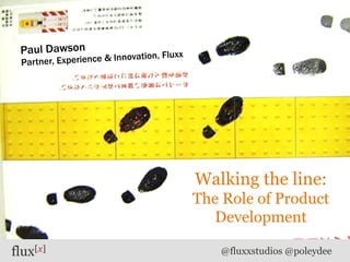 flux[x] @fluxxstudios @poleydee
Walking the line:
The Role of Product
Development
Paul Dawson
Partner, Experience & Innovation, Fluxx
 