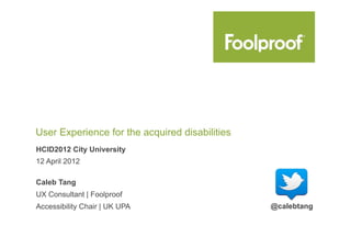 User Experience for the acquired disabilities
HCID2012 City University
12 April 2012

Caleb Tang
UX Consultant | Foolproof
Accessibility Chair | UK UPA                    @calebtang
 