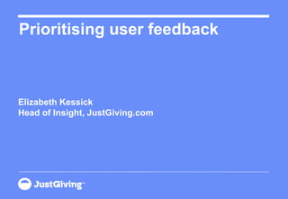 Prioritising user feedback



Elizabeth Kessick
Head of Insight, JustGiving.com
 