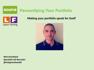 Personifying Your Portfolio
Nick Grantham
Specialist UX Recruiter
@nickgrantham83
Making your portfolio speak for itself
 
