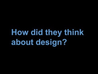 How did they think
about design?
 