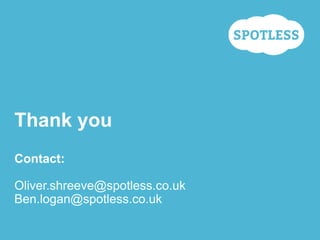 Thank you
Contact:
Oliver.shreeve@spotless.co.uk
Ben.logan@spotless.co.uk
 