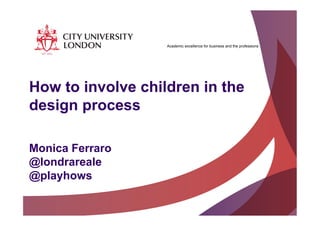 Academic excellence for business and the professions
How to involve children in the
design process
Monica Ferraro
@londrareale
@playhows
 