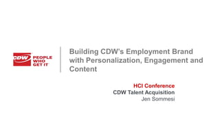 Building CDW’s Employment Brand
with Personalization, Engagement and
Content
HCI Conference
CDW Talent Acquisition
Jen Sommesi
 
