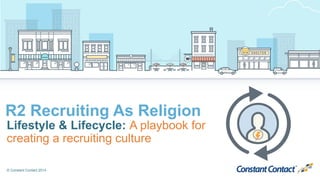 © Constant Contact 2014
R2 Recruiting As Religion
Lifestyle & Lifecycle: A playbook for
creating a recruiting culture
 