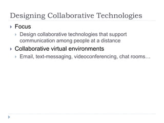 Designing Collaborative Technologies
 Focus
 Design collaborative technologies that support
communication among people at a distance
 Collaborative virtual environments
 Email, text-messaging, videoconferencing, chat rooms…
 