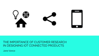 THE IMPORTANCE OF CUSTOMER RESEARCH
IN DESIGNING IOT CONNECTED PRODUCTS
Jane Vance
 
