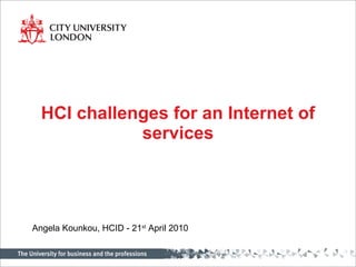 HCI challenges for an Internet of services Angela Kounkou, HCID - 21 st  April 2010 