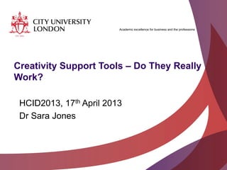 Academic excellence for business and the professions
Creativity Support Tools – Do They Really
Work?
HCID2013, 17th April 2013
Dr Sara Jones
 