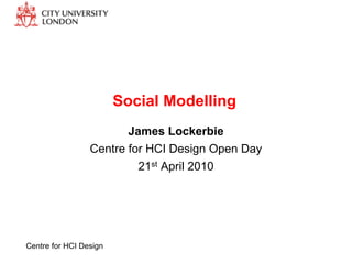 Social Modelling
                        James Lockerbie
                 Centre for HCI Design Open Day
                          21st April 2010




Centre for HCI Design
 