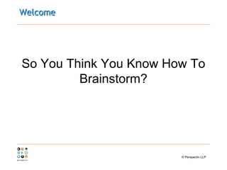 Welcome
So You Think You Know How To
Brainstorm?
© Perspectiv LLP
 