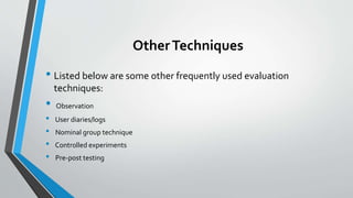 OtherTechniques
• Listed below are some other frequently used evaluation
techniques:
• Observation
• User diaries/logs
• Nominal group technique
• Controlled experiments
• Pre-post testing
 