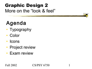 Fall 2002 CS/PSY 6750 1
Graphic Design 2
More on the “look & feel”
Agenda
• Typography
• Color
• Icons
• Project review
• Exam review
 