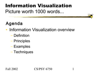 Fall 2002 CS/PSY 6750 1
Information Visualization
Picture worth 1000 words...
Agenda
• Information Visualization overview
− Definition
− Principles
− Examples
− Techniques
 
