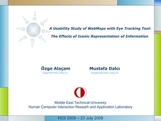 A Usability Study of WebMaps with Eye Tracking Tool:  The Effects of Iconic Representation of Information   Özge Alaçam Mustafa Dalcı ozge@metu.edu.tr  [email_address] HCII 2009 – 23 July 2009 Middle East Technical University Human Computer Interaction Researh and Application Laboratory 