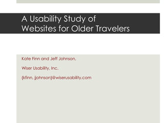 A Usability Study of
Websites for Older Travelers
Kate Finn and Jeff Johnson,
Wiser Usability, Inc.
{kfinn, jjohnson}@wiserusability.com
 