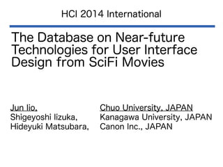 The Database on Near-future
Technologies for User Interface
Design from SciFi Movies
HCI 2014 International
Jun Iio, Chuo University, JAPAN
Shigeyoshi Iizuka, Kanagawa University, JAPAN
Hideyuki Matsubara, Canon Inc., JAPAN
 