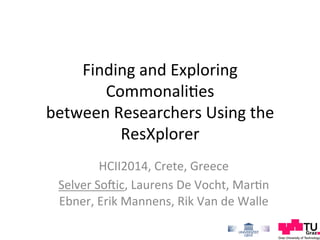 Finding	
  and	
  Exploring	
  
Commonali0es	
  
between	
  Researchers	
  Using	
  the	
  
ResXplorer	
  
HCII2014,	
  Crete,	
  Greece	
  
Selver	
  SoEic,	
  Laurens	
  De	
  Vocht,	
  Mar0n	
  
Ebner,	
  Erik	
  Mannens,	
  Rik	
  Van	
  de	
  Walle	
  
 