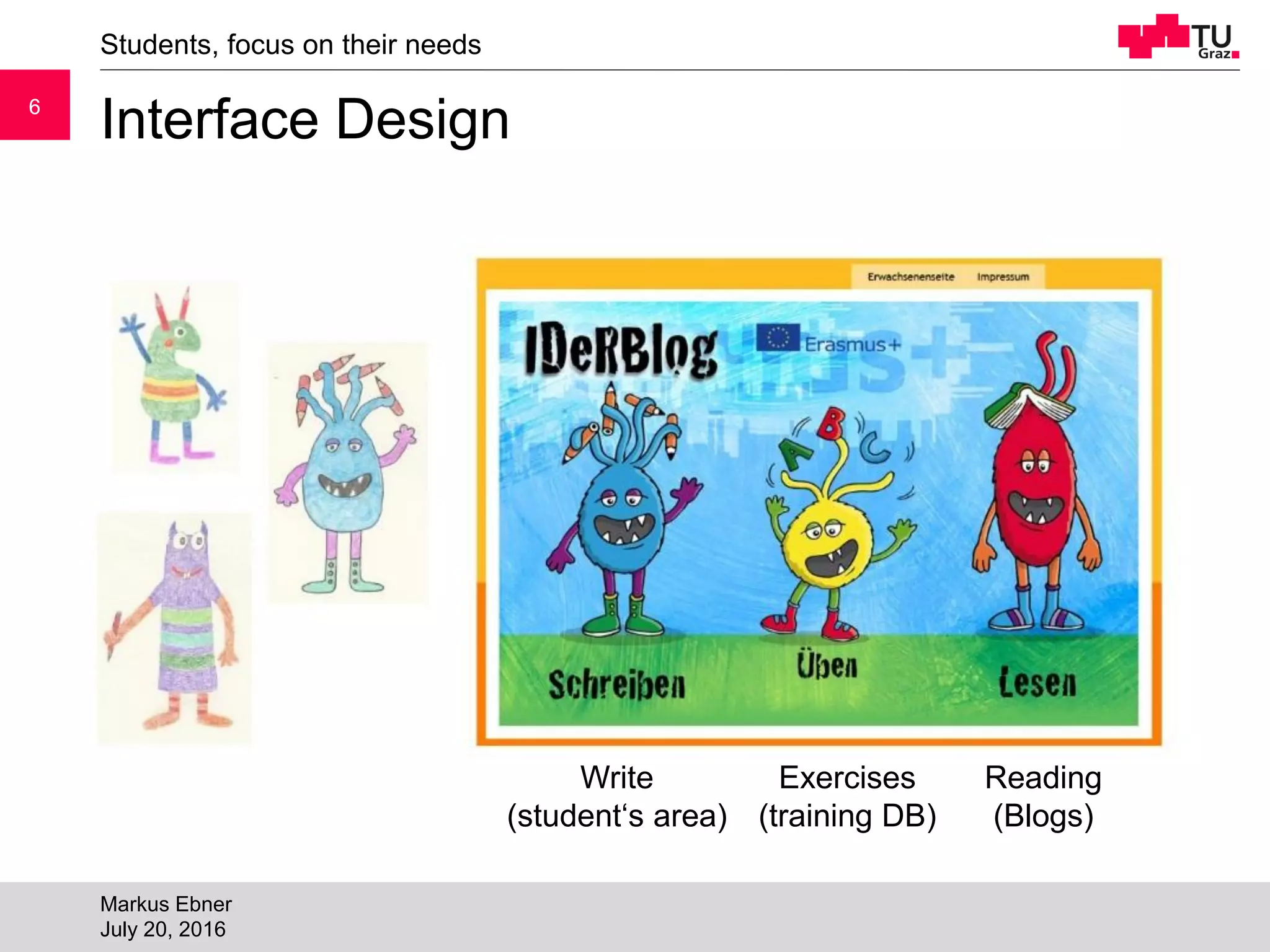 66
Interface Design
Students, focus on their needs
Markus Ebner
July 20, 2016
Write
(student‘s area)
Exercises
(training DB)
Reading
(Blogs)
 