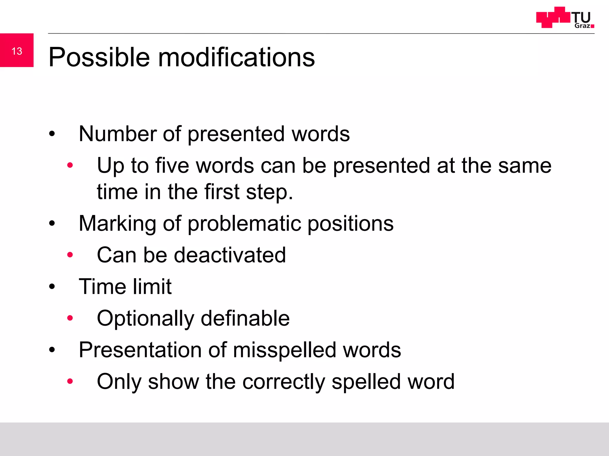 1313
Possible modifications
• Number of presented words
• Up to five words can be presented at the same
time in the first step.
• Marking of problematic positions
• Can be deactivated
• Time limit
• Optionally definable
• Presentation of misspelled words
• Only show the correctly spelled word
 