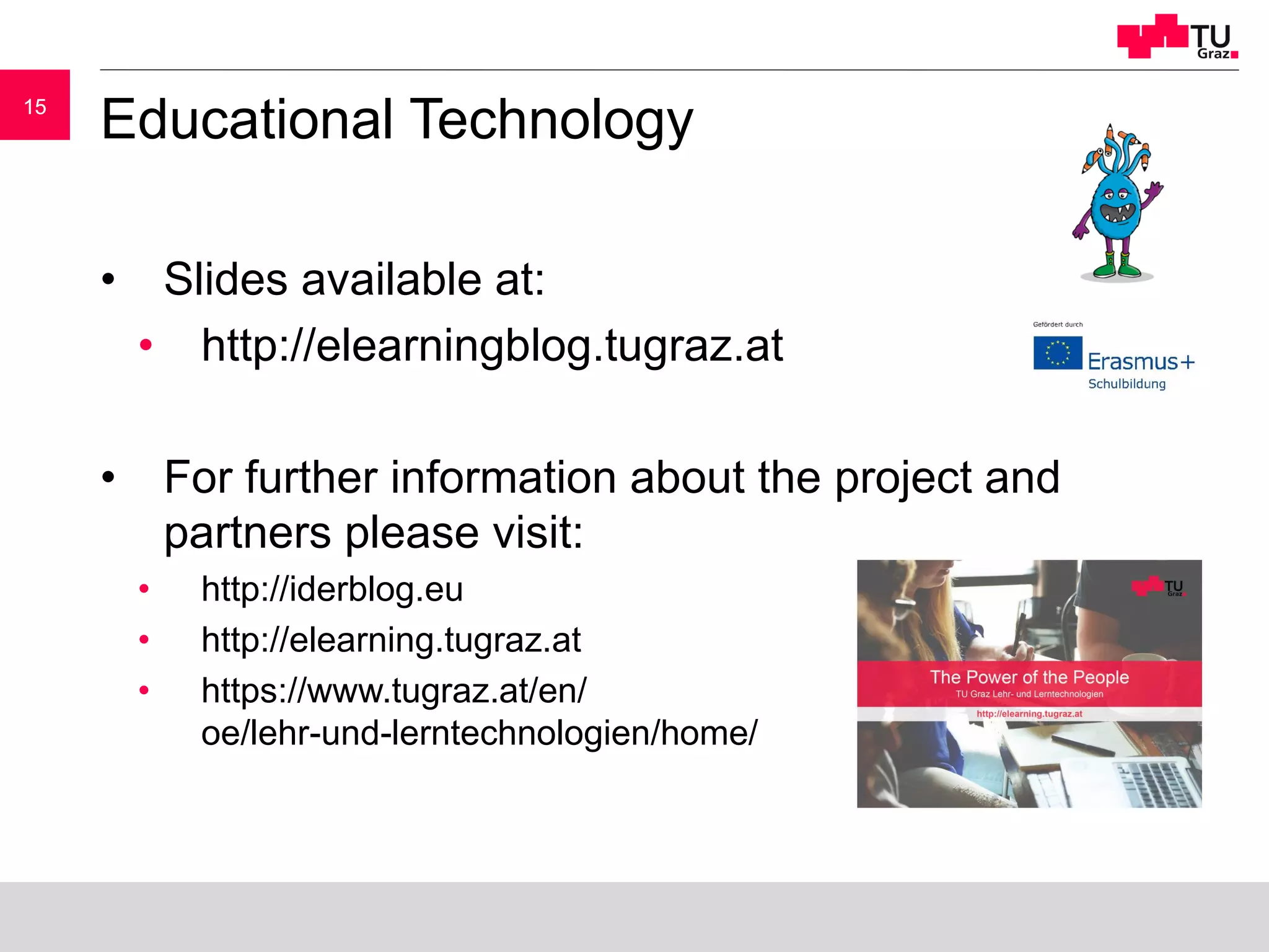 1515
Educational Technology
• Slides available at:
• http://elearningblog.tugraz.at
• For further information about the project and
partners please visit:
• http://iderblog.eu
• http://elearning.tugraz.at
• https://www.tugraz.at/en/
oe/lehr-und-lerntechnologien/home/
 