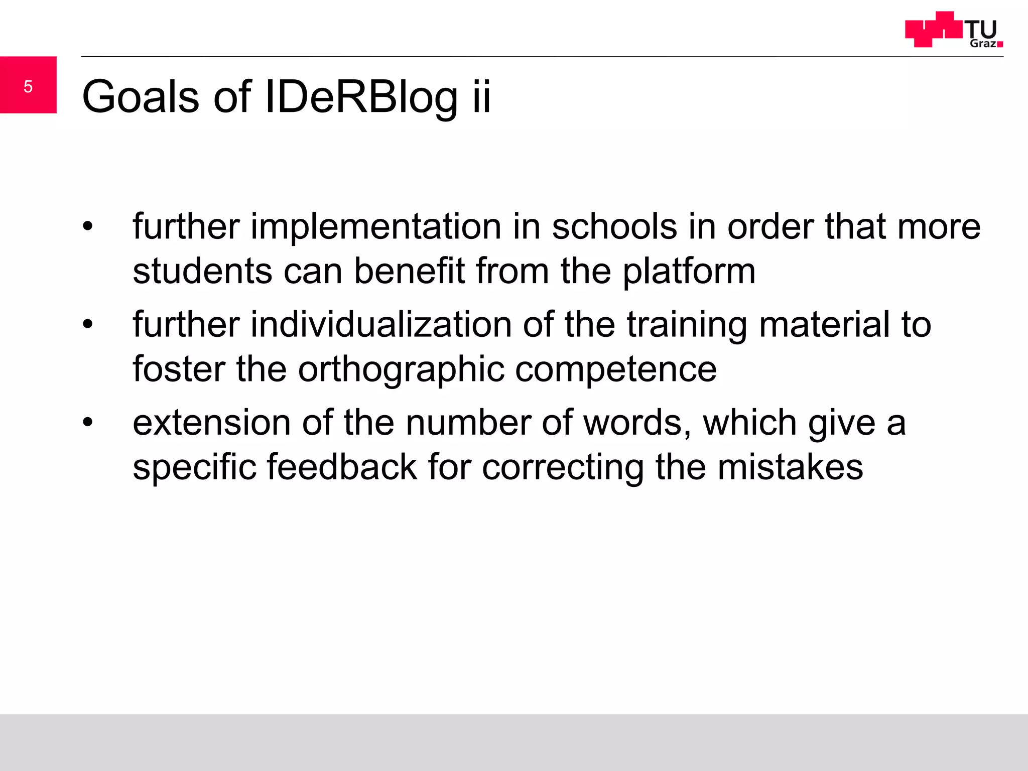 55
Goals of IDeRBlog ii
• further implementation in schools in order that more
students can benefit from the platform
• further individualization of the training material to
foster the orthographic competence
• extension of the number of words, which give a
specific feedback for correcting the mistakes
 