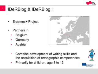 33
IDeRBlog & IDeRBlog ii
• Erasmus+ Project
• Partners in
• Belgium
• Germany
• Austria
• Combine development of writing ...