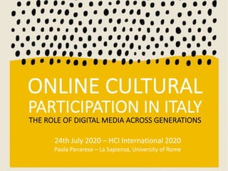 ONLINE CULTURAL
PARTICIPATION IN ITALY
THE ROLE OF DIGITAL MEDIA ACROSS GENERATIONS
24th July 2020 – HCI International 2020
Paola Panarese – La Sapienza, University of Rome
 