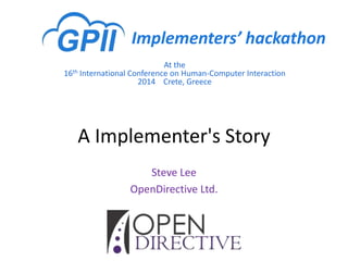 At the
16th International Conference on Human-Computer Interaction
2014 Crete, Greece
Implementers’ hackathon
A Implementer's Story
Steve Lee
OpenDirective Ltd.
 