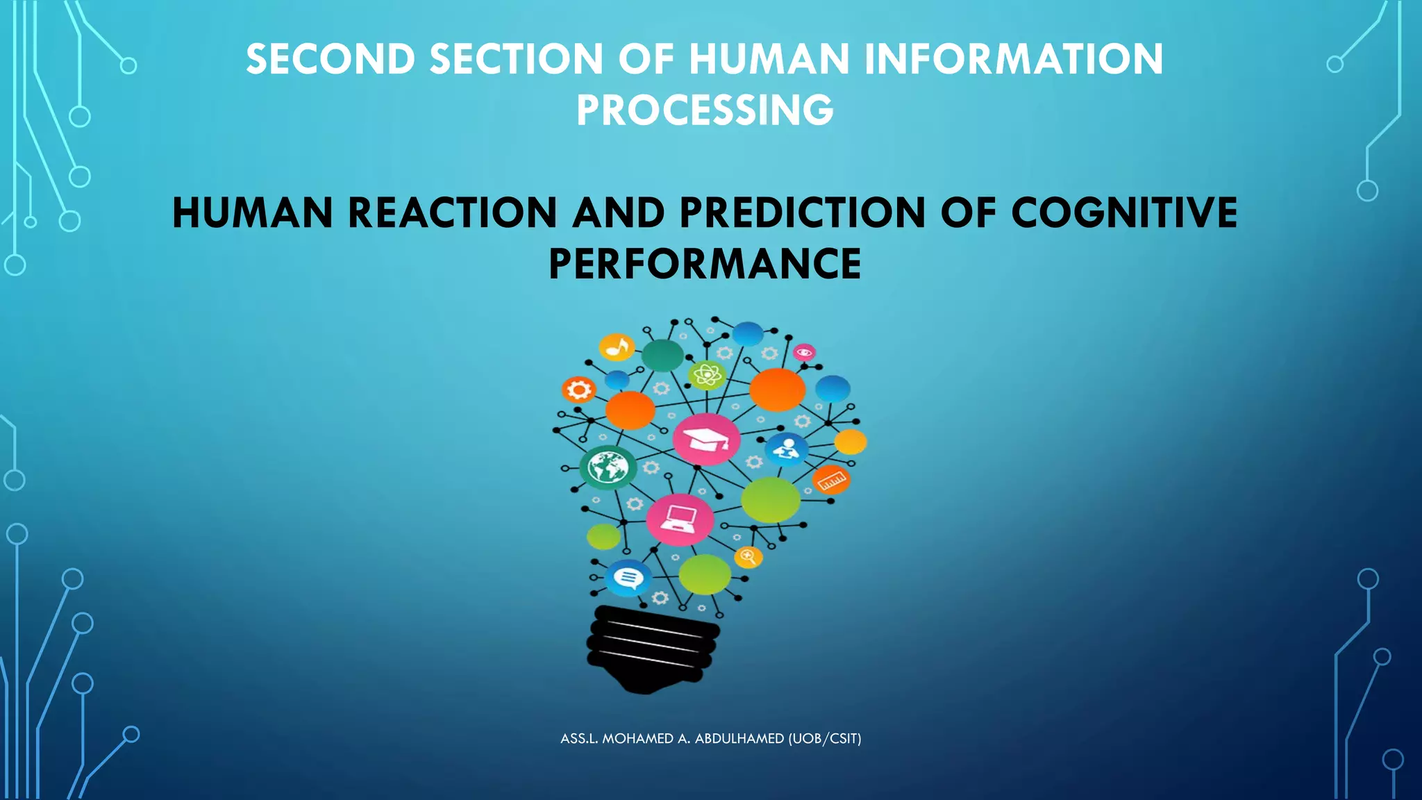 SECOND SECTION OF HUMAN INFORMATION
PROCESSING
HUMAN REACTION AND PREDICTION OF COGNITIVE
PERFORMANCE
ASS.L. MOHAMED A. ABDULHAMED (UOB/CSIT)
 