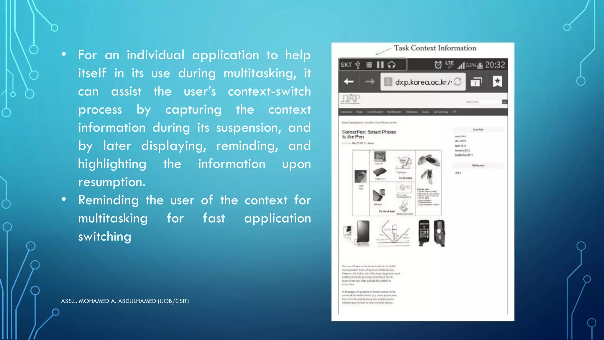 ASS.L. MOHAMED A. ABDULHAMED (UOB/CSIT)
• For an individual application to help
itself in its use during multitasking, it
can assist the user’s context-switch
process by capturing the context
information during its suspension, and
by later displaying, reminding, and
highlighting the information upon
resumption.
• Reminding the user of the context for
multitasking for fast application
switching
 