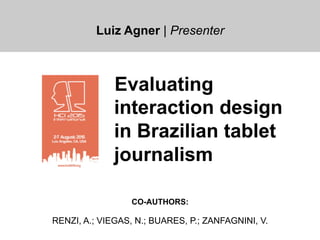 Luiz Agner | Presenter
Evaluating
interaction design
in Brazilian tablet
journalism
CO-AUTHORS:
RENZI, A.; VIEGAS, N.; BUARES, P.; ZANFAGNINI, V.
 