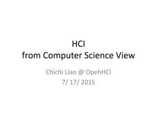 HCI
from Computer Science View
Chichi Liao @ OpehHCI
7/ 17/ 2015
 
