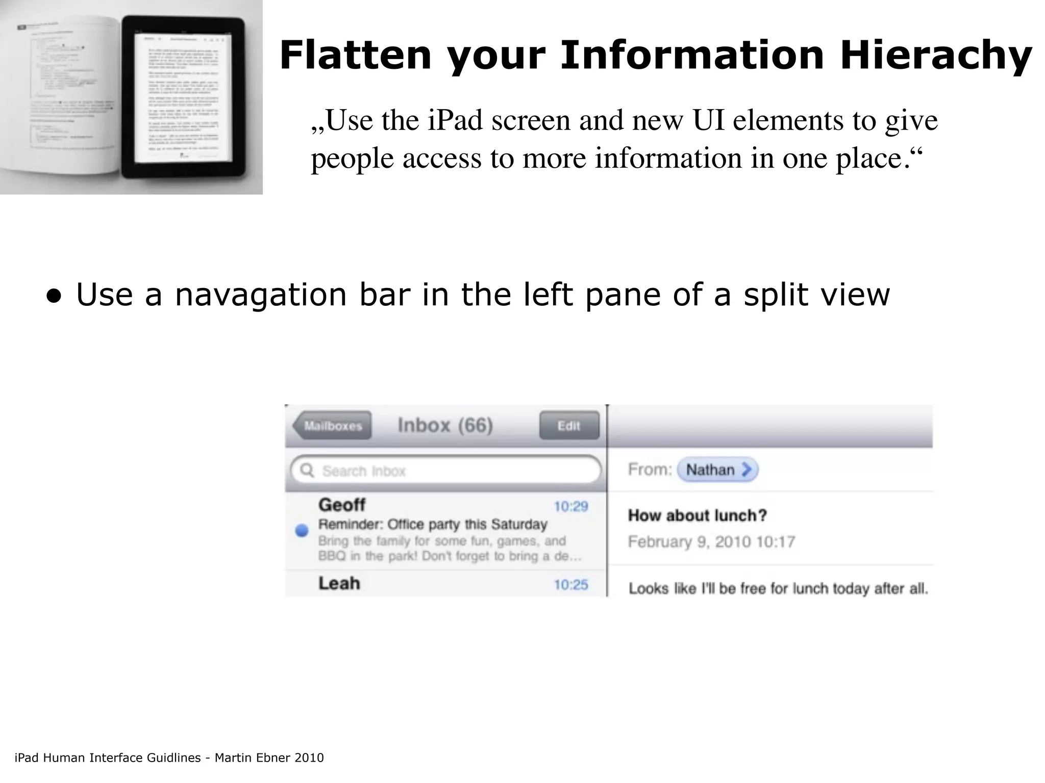 Flatten your Information Hierachy
                                               „Use the iPad screen and new UI elements to give
                                               people access to more information in one place.“



    • Use a navagation bar in the left pane of a split view




iPad Human Interface Guidlines - Martin Ebner 2010
 