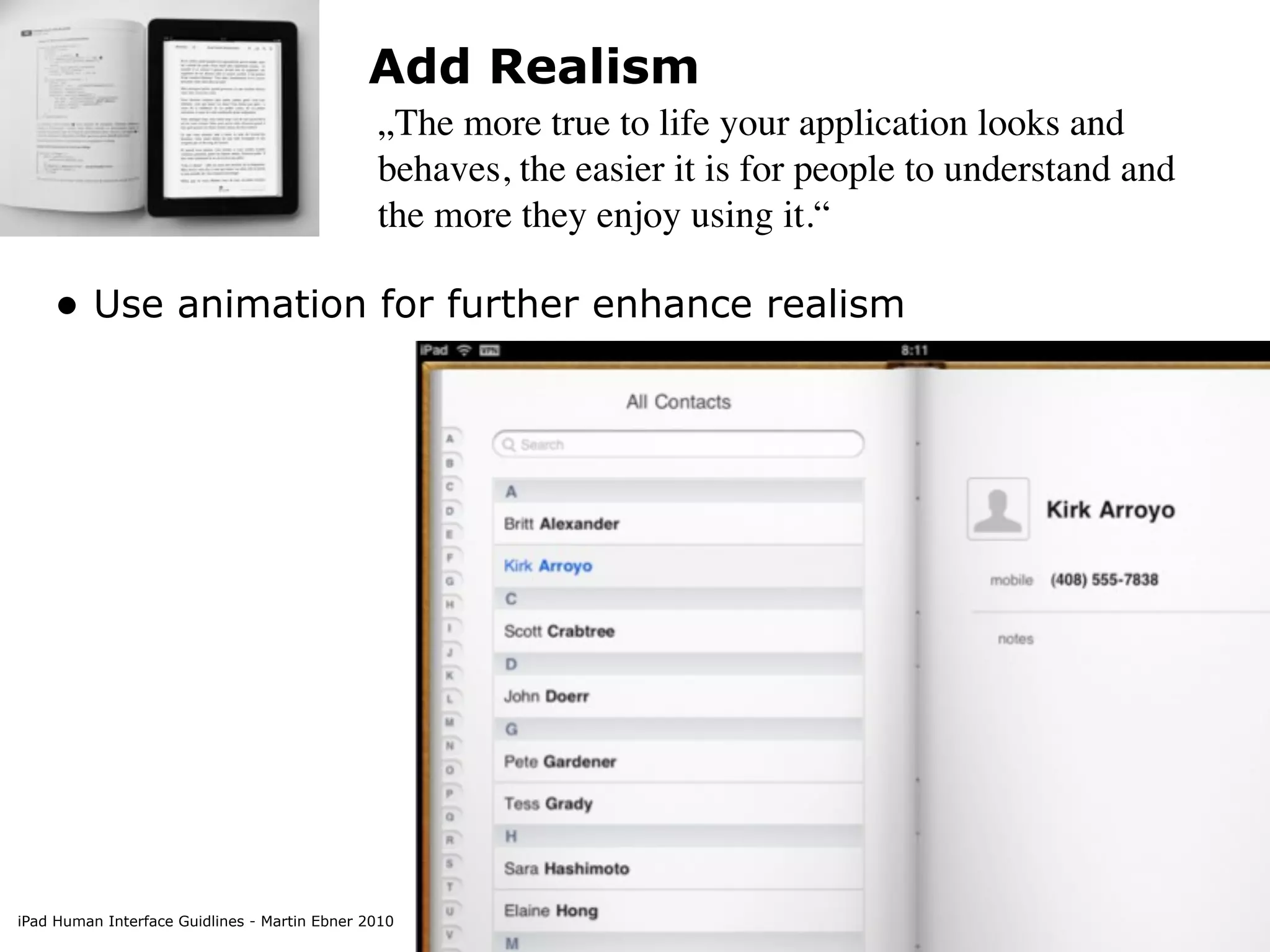Add Realism
                                               „The more true to life your application looks and
                                               behaves, the easier it is for people to understand and
                                               the more they enjoy using it.“

    • Use animation for further enhance realism




iPad Human Interface Guidlines - Martin Ebner 2010
 