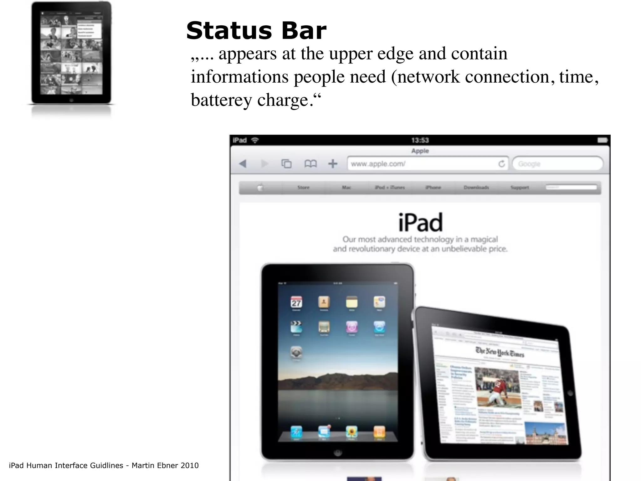 Status Bar
                                               „... appears at the upper edge and contain
                                               informations people need (network connection, time,
                                               batterey charge.“




iPad Human Interface Guidlines - Martin Ebner 2010
 