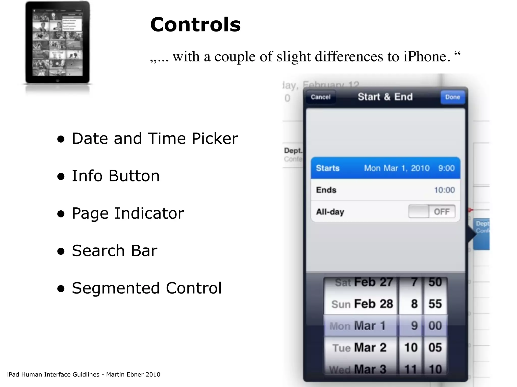 Controls
                                              „... with a couple of slight differences to iPhone. “




               • Date and Time Picker
               • Info Button
               • Page Indicator
               • Search Bar
               • Segmented Control



iPad Human Interface Guidlines - Martin Ebner 2010
 