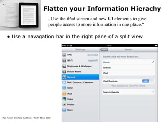 Flatten your Information Hierachy
                                               „Use the iPad screen and new UI elements to give
                                               people access to more information in one place.“

    • Use a navagation bar in the right pane of a split view




iPad Human Interface Guidlines - Martin Ebner 2010
 