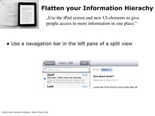 Flatten your Information Hierachy
                                               „Use the iPad screen and new UI elements to give
                                               people access to more information in one place.“



    • Use a navagation bar in the left pane of a split view




iPad Human Interface Guidlines - Martin Ebner 2010
 