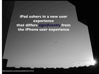 iPad ushers in a new user
                              experience
                    that differs signiﬁcantly from
                     the iPhone user experience




http://www.ﬂickr.com/photos/kiki99/1031313718
 