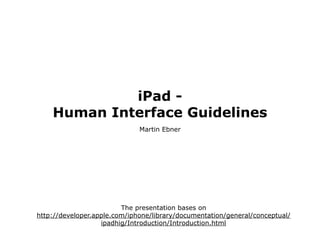 iPad -
    Human Interface Guidelines
                              Martin Ebner




                         The presentation bases on
http://developer.apple.com/iphone/library/documentation/general/conceptual/
                   ipadhig/Introduction/Introduction.html
 